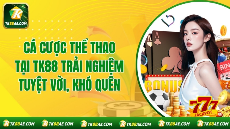 Cá Cược Thể Thao Tại TK88 Trải Nghiệm Tuyệt Vời, Khó Quên